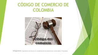 CÓDIGO DE COMERCIO DE
COLOMBIA

Integrantes:

Aprendices de técnico en contabilización de operaciones comerciales y financieras

 