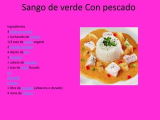 Sango de verde Con pescado
Ingredientes
3 plátanos verdes
1 cucharada de achiote
1/4 taza de aceite vegetal
2 cebolla colorada
4 diente de ajo
1 tomates
1 cabeza de pescado
1 taza de maní licuado
sal
pimienta
comino
1 libra de pescado (albacora o dorado)
4 rama de cilantro
 
