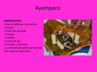 Ayampaco

INGREDIENTES
Hojas de plátano o de achira
4 verdes
2 libras de pescado
2 huevos
1 cebolla
4 onzas de ajo
1 tomate, 1 pimento
1 cucharada de polvo de hornear
Sal, comino y pimiento
 