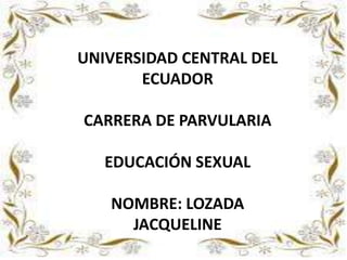 UNIVERSIDAD CENTRAL DEL
ECUADOR
CARRERA DE PARVULARIA
EDUCACIÓN SEXUAL
NOMBRE: LOZADA
JACQUELINE

 