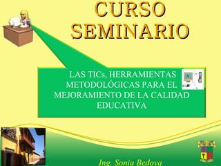 CURSO SEMINARIO Ing. Sonia Bedoya LAS TICs, HERRAMIENTAS METODOLÓGICAS PARA EL MEJORAMIENTO DE LA CALIDAD EDUCATIVA 