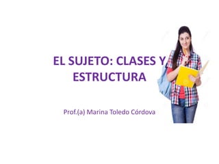 EL SUJETO: CLASES Y
ESTRUCTURA
Prof.(a) Marina Toledo Córdova
 