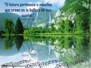 “El futuro pertenece a aquellos
que creen en la belleza de sus
sueños"
Eleanor Roosvelt
 