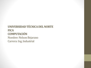 UNIVERSIDADTÉCNICADELNORTE
FICA
COMPUTACIÓN
Nombre:NelsonBejarano
Carrera:Ing.Industrial
 