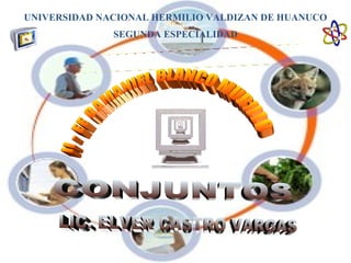 UNIVERSIDAD NACIONAL HERMILIO VALDIZAN DE HUANUCO SEGUNDA ESPECIALIDAD CONJUNTOS LIC. ELVER CASTRO VARGAS II - EE GAMANIEL BLANCO MURILLO AREA  MATEMATICA INFORMATICA EDUCATIVA 