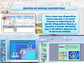 EDICIÓN DE NUEVAS DIAPOSITIVAS
Para crear una diapositiva
nueva hay que ir al menú
Insertar y seleccionar la
opción Diapositiva Nueva, o
hacerlo a través del botón
que a tal efecto aparece en
la barra de estado. .
 