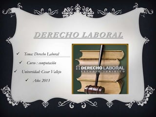 DERECHO LABORAL
 Tema: Derecho Laboral
 Curso : computación
 Universidad: Cesar Vallejo
 Año: 2013
 
