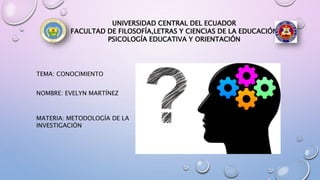 UNIVERSIDAD CENTRAL DEL ECUADOR
FACULTAD DE FILOSOFÍA,LETRAS Y CIENCIAS DE LA EDUCACIÓN
PSICOLOGÍA EDUCATIVA Y ORIENTACIÓN
TEMA: CONOCIMIENTO
NOMBRE: EVELYN MARTÍNEZ
MATERIA: METODOLOGÍA DE LA
INVESTIGACIÓN
 