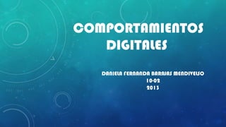 COMPORTAMIENTOS
   DIGITALES
   DANIELA FERNANDA BARAJAS MENDIVELSO
                  10-02
                  2013
 