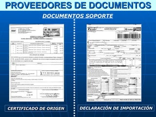 PROVEEDORES DE DOCUMENTOS
            DOCUMENTOS SOPORTE




CERTIFICADO DE ORIGEN   DECLARACIÓN DE IMPORTACIÓN
 