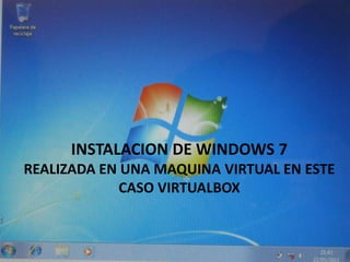 INSTALACION DE WINDOWS 7
REALIZADA EN UNA MAQUINA VIRTUAL EN ESTE
             CASO VIRTUALBOX
 