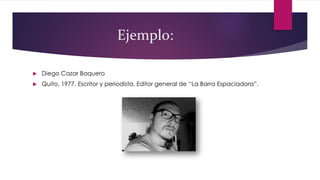 Ejemplo:
 Diego Cazar Baquero
 Quito, 1977. Escritor y periodista. Editor general de “La Barra Espaciadora”.
 