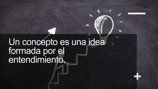 Un concepto es una idea
formada por el
entendimiento.
 