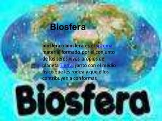                            Biosfera biósfera o biosfera es el sistema material formado por el conjunto de los seres vivos propios del planeta Tierra, junto con el medio físico que les rodea y que ellos contribuyen a conformar. 