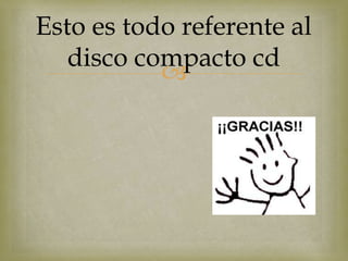 Esto es todo referente al
   disco compacto cd
           
 