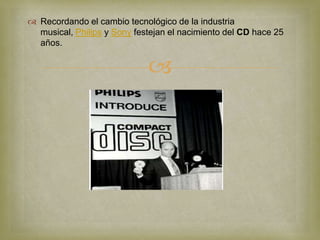  Recordando el cambio tecnológico de la industria
  musical, Philips y Sony festejan el nacimiento del CD hace 25
  años.


                             
 