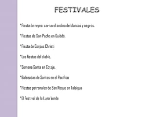 *Fiesta de reyes: carnaval andino de blancos y negros.

*Fiestas de San Pacho en Quibdó.

*Fiesta de Corpus Christi

*Las fiestas del diablo.

*Semana Santa en Coteje.

*Balseadas de Santos en el Pacífico

*Fiestas patronales de San Roque en Talaigua

*El Festival de la Luna Verde
 
