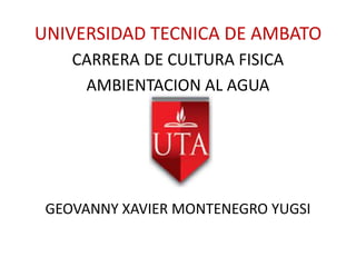 UNIVERSIDAD TECNICA DE AMBATO
CARRERA DE CULTURA FISICA
AMBIENTACION AL AGUA

GEOVANNY XAVIER MONTENEGRO YUGSI

 
