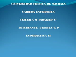 UNIVERSIDAD TECNICA DE MACHALA
CARRERA ENFERMERIA
TERCER A* O PARALELO”C”
ESTUDIANTE :JESSICA G.P
INFORMATICA II
 