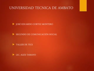 UNIVERSIDAD TECNICA DE AMBATO
 JOSÉ EDUARDO CORTEZ MONTERO
 SEGUNDO DE COMUNICACIÓN SOCIAL
 TALLER DE TICS
 LIC. ALEX TAMAYO
 