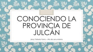 CONOCIENDO LA 
PROVINCIA DE 
JULCÁN 
Jessy Talledo Farro – 4to de secundaria 
 