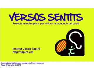 VERSOS SENTITS
              Projecte interdisciplicar per millorar la pronuncia del català




              Institut Josep Tapiró
              http://tapiro.cat


II Jornada de biblioteques escolars de Reus i comarca
Reus, 27 de juliol de 2012
 