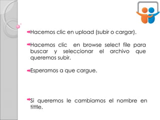 Hacemos clic en upload (subir o cargar). Hacemos clic  en browse select file para buscar y seleccionar el archivo que queremos subir. Esperamos a que cargue. Si queremos le cambiamos el nombre en tittle. 