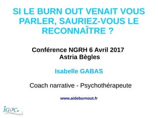 SI LE BURN OUT VENAIT VOUS
PARLER, SAURIEZ-VOUS LE
RECONNAÎTRE ?
Conférence NGRH 6 Avril 2017
Astria Bègles
Isabelle GABAS...