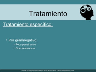Tratamiento
Tratamiento específico:
• Por gramnegativo:
• Poca penetración
• Gran resistencia.
Gomella, Cunningham. Neonatología 5ta ed. Buenos Aires. Editorial Panamericana; 2009.
 