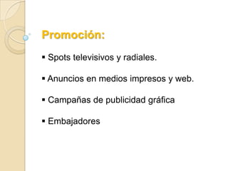 Promoción:
 Spots televisivos y radiales.

 Anuncios en medios impresos y web.

 Campañas de publicidad gráfica

 Embajadores
 