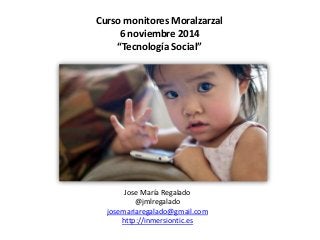 Curso monitores Moralzarzal 
6 noviembre 2014 
“Tecnología Social” 
Jose María Regalado 
@jmlregalado 
josemariaregalado@gmail.com 
http://inmersiontic.es 
 