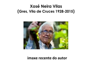 Xosé Neira Vilas
(Gres, Vila de Cruces 1928-2015)
imaxe recente do autor
 
