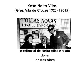 Xosé Neira Vilas
(Gres, Vila de Cruces 1928- † 2015)
a editorial de Neira Vilas e a súa
dona
en Bos Aires
 