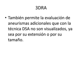 3DRA
• También permite la evaluación de
aneurismas adicionales que con la
técnica DSA no son visualizados, ya
sea por su extensión o por su
tamaño.

 