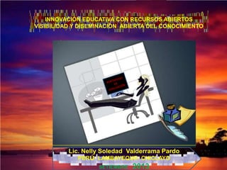 INNOVACIÓN EDUCATIVA CON RECURSOS ABIERTOS
VISIBILIDAD Y DISEMINACIÓN ABIERTA DEL CONOCIMIENTO
Lic. Nelly Soledad Valderrama Pardo
PERÚ- LAMBAYEQUE- CHICLAYO
SETIEMBRE 2013
 