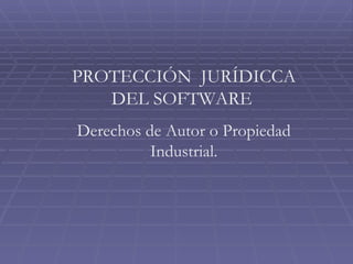 PROTECCIÓN  JURÍDICCA DEL SOFTWARE   Derechos de Autor o Propiedad Industrial. 