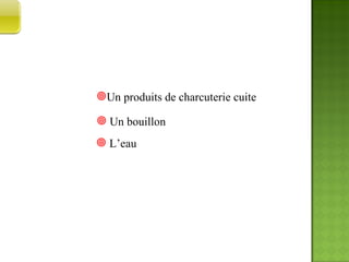 Un produits de charcuterie cuite L’eau Un bouillon EXEMPLES 