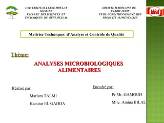 SOCIETE MAROCAINE DE  FABRICATION  ET DU CONDITIONNEMENT  DES  PRODUITS ALIMENTAIRES  UNIVERSITE SULTANE MOULAY SLIMANE FACULTE  DES SCIENCES  ET  TECHNIQUES  DE  BENI MELLAL Thème: ANALYSES MICROBIOLOGIQUES  ALIMENTAIRES Réalisé par : Mariam TALMI Kaoutar EL GAHDA Encadré par: Pr Mr. GAMOUH Mlle. Amina BILAL Maîtrise Techniques  d’Analyse et Contrôle de Qualité  