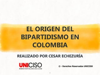 1
EL ORIGEN DEL
BIPARTIDISMO EN
COLOMBIA
REALIZADO POR CESAR ECHEZURÍA
© - Derechos Reservados UNICISO
 