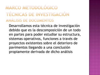 Desarrollamos esta técnica de investigación
debido que es la descomposición de un todo
en partes para poder estudiar su estructura,
sistemas operativos, funciones a través de
proyectos existentes sobre el deterioro de
pavimentos llegando a una conclusión
propiamente derivada de dicho análisis
 