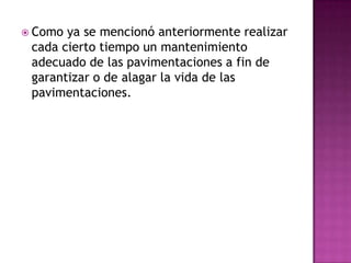  Como ya se mencionó anteriormente realizar
 cada cierto tiempo un mantenimiento
 adecuado de las pavimentaciones a fin de
 garantizar o de alagar la vida de las
 pavimentaciones.
 