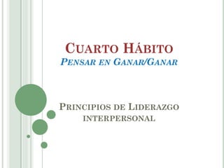 CUARTO HÁBITO
PENSAR EN GANAR/GANAR

PRINCIPIOS DE LIDERAZGO
INTERPERSONAL

 