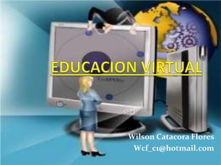 EDUCACION VIRTUAL Wilson Catacora Flores Wcf_c1@hotmail.com 