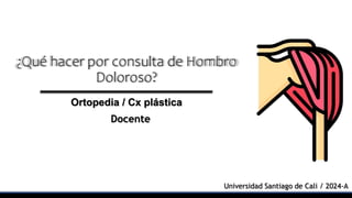 ¿Qué hacer por consulta de Hombro
Doloroso?
Ortopedia / Cx plástica
Docente
Universidad Santiago de Cali / 2024-A
 