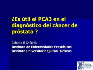 ¿Es útil el PCA3 en el
diagnóstico del cáncer de
próstata ?
Gilberto E Chéchile
Instituto de Enfermedades Prostáticas.
Instituto Universitario Quirón- Dexeus
 