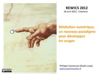 REWICS	
  2012
     18	
  avril	
  2012	
  -­‐	
  Charleroi




MédiaAon	
  numérique,	
  
un	
  nouveau	
  paradigme	
  
pour	
  développer
les	
  usages	
  




Philippe	
  Cazeneuve	
  (Oxalis-­‐scop)
www.savoirenactes.fr
 