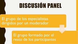 DISCUSIÓN PANEL
El grupo de los especialistas
dirigidos por un moderador
El grupo formado por el
resto de los participantes
 