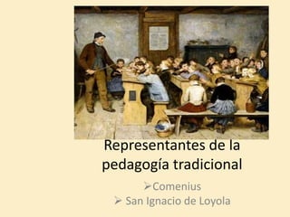 Representantes de la
pedagogía tradicional
Comenius
 San Ignacio de Loyola
 