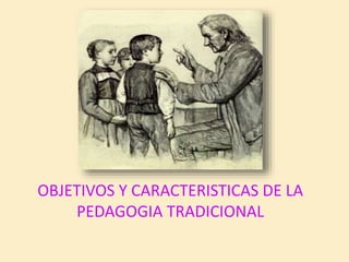 OBJETIVOS Y CARACTERISTICAS DE LA
PEDAGOGIA TRADICIONAL
 