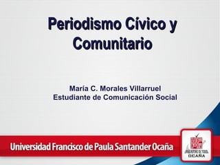 Periodismo Cívico yPeriodismo Cívico y
ComunitarioComunitario
María C. Morales Villarruel
Estudiante de Comunicación Social
 